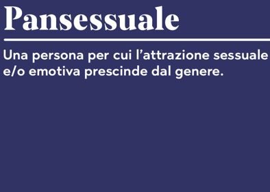 Pansessuale Una persona per cui l'attrazione sessuale e/o emotiva prescinde dal genere.