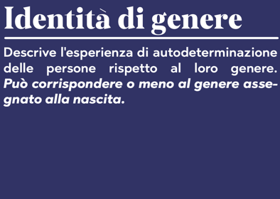 Identità di genere Descrive l'esperienza di autodeterminazione delle persone rispetto al loro genere. Può corrispondere o meno al genere assegnato alla nascita.